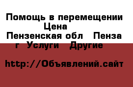 Помощь в перемещении. › Цена ­ 100 - Пензенская обл., Пенза г. Услуги » Другие   